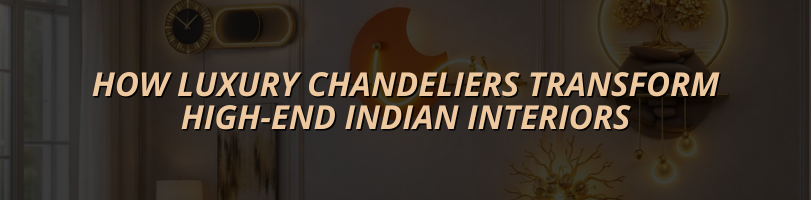 How Luxury Chandeliers Transform High-End Indian Interiors